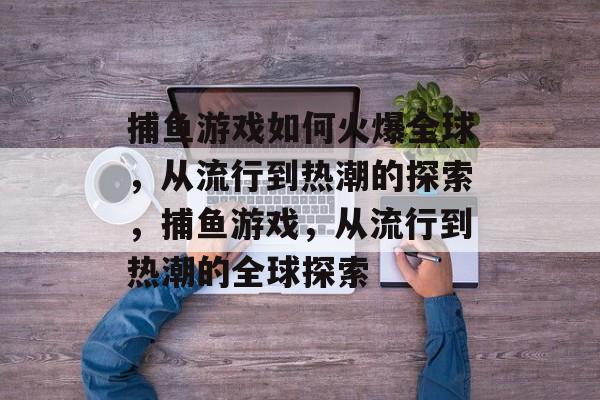 捕鱼游戏如何火爆全球,从流行到热潮的探索,捕鱼游戏,从流行到热潮的全球探索 捕鱼游戏如何火爆全球,从流行到热潮的探索,捕鱼游戏,从流行到热潮的全球探索