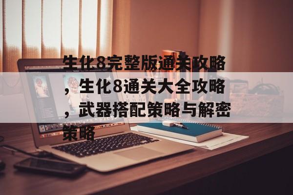 生化8完整版通关攻略,生化8通关大全攻略,武器搭配策略与解密策略 生化8完整版通关攻略,生化8通关大全攻略,武器搭配策略与解密策略