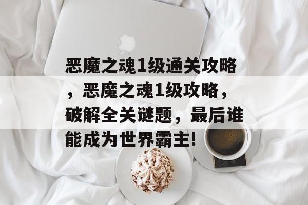 恶魔之魂1级通关攻略,恶魔之魂1级攻略,破解全关谜题,最后谁能成为世界霸主! 恶魔之魂1级通关攻略,恶魔之魂1级攻略,破解全关谜题,最后谁能成为世界霸主!