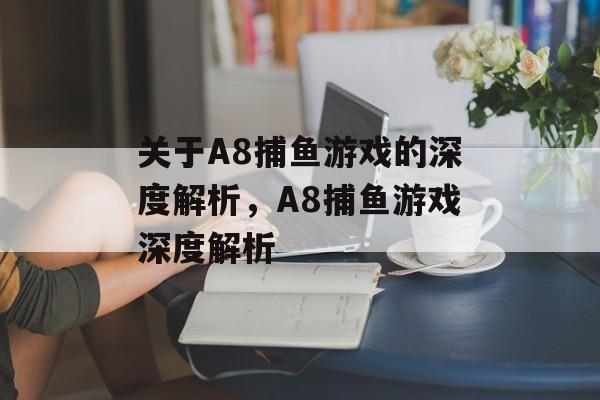 关于A8捕鱼游戏的深度解析,A8捕鱼游戏深度解析 关于A8捕鱼游戏的深度解析,A8捕鱼游戏深度解析