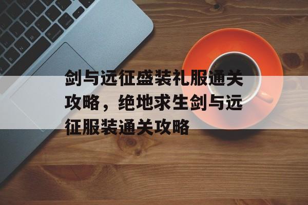 剑与远征盛装礼服通关攻略,绝地求生剑与远征服装通关攻略 剑与远征盛装礼服通关攻略,绝地求生剑与远征服装通关攻略