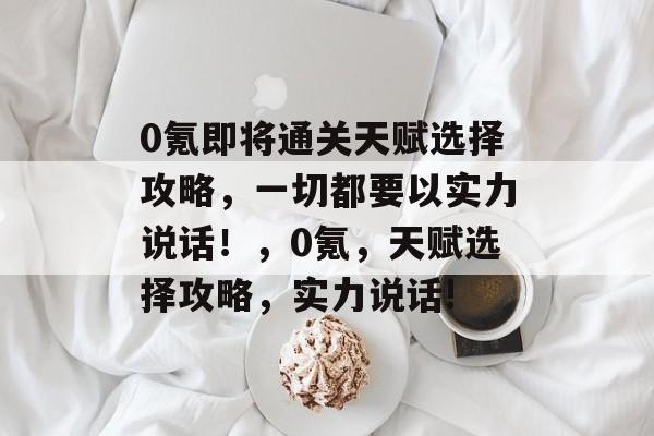 0氪即将通关天赋选择攻略,一切都要以实力说话!,0氪,天赋选择攻略,实力说话! 0氪即将通关天赋选择攻略,一切都要以实力说话!,0氪,天赋选择攻略,实力说话!