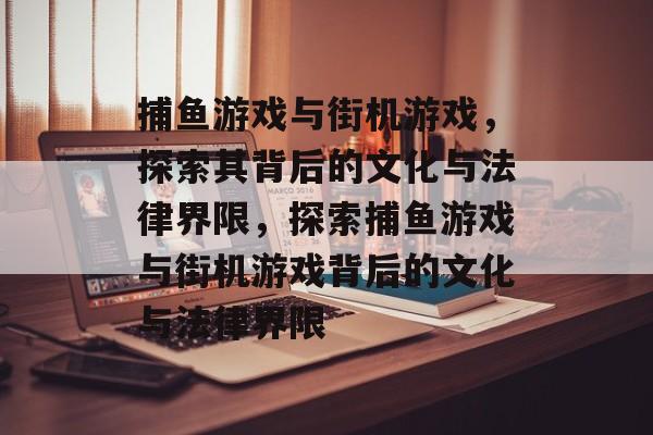 捕鱼游戏与街机游戏,探索其背后的文化与法律界限,探索捕鱼游戏与街机游戏背后的文化与法律界限 捕鱼游戏与街机游戏,探索其背后的文化与法律界限,探索捕鱼游戏与街机游戏背后的文化与法律界限