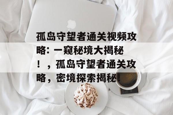 孤岛守望者通关视频攻略: 一窥秘境大揭秘!,孤岛守望者通关攻略,密境探索揭秘! 孤岛守望者通关视频攻略: 一窥秘境大揭秘!,孤岛守望者通关攻略,密境探索揭秘!