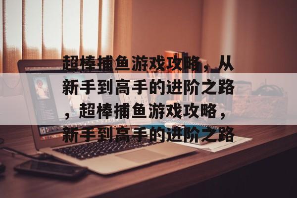 超棒捕鱼游戏攻略,从新手到高手的进阶之路,超棒捕鱼游戏攻略,新手到高手的进阶之路 超棒捕鱼游戏攻略,从新手到高手的进阶之路,超棒捕鱼游戏攻略,新手到高手的进阶之路