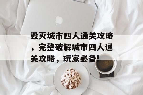 毁灭城市四人通关攻略,完整破解城市四人通关攻略,玩家必备! 毁灭城市四人通关攻略,完整破解城市四人通关攻略,玩家必备!