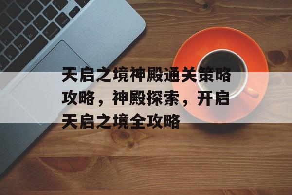 天启之境神殿通关策略攻略,神殿探索,开启天启之境全攻略 天启之境神殿通关策略攻略,神殿探索,开启天启之境全攻略