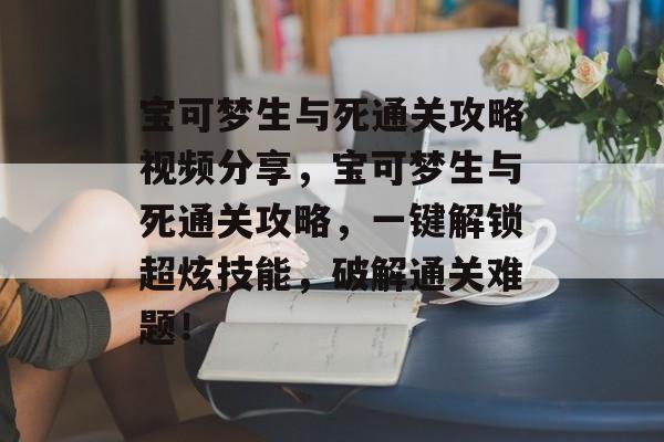 宝可梦生与死通关攻略视频分享,宝可梦生与死通关攻略,一键解锁超炫技能,破解通关难题! 宝可梦生与死通关攻略视频分享,宝可梦生与死通关攻略,一键解锁超炫技能,破解通关难题!