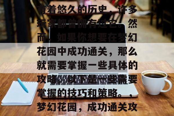 梦幻花园在网易游戏中有着悠久的历史,许多玩家都曾拥有过它。然而,如果你想要在梦幻花园中成功通关,那么就需要掌握一些具体的攻略。以下是一些需要掌握的技巧和策略。,梦幻花园,成功通关攻略全解析 梦幻花园在网易游戏中有着悠久的历史,许多玩家都曾拥有过它。然而,如果你想要在梦幻花园中成功通关,那么就需要掌握一些具体的攻略。以下是一些需要掌握的技巧和策略。,梦幻花园,成功通关攻略全解析