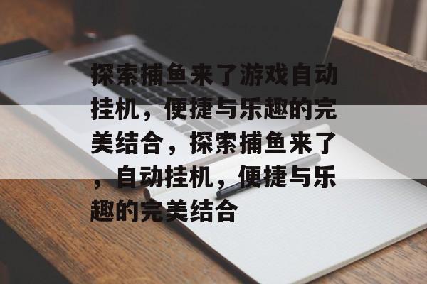 探索捕鱼来了游戏自动挂机,便捷与乐趣的完美结合,探索捕鱼来了,自动挂机,便捷与乐趣的完美结合 探索捕鱼来了游戏自动挂机,便捷与乐趣的完美结合,探索捕鱼来了,自动挂机,便捷与乐趣的完美结合