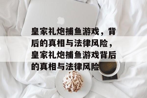 皇家礼炮捕鱼游戏，背后的真相与法律风险，皇家礼炮捕鱼游戏背后的真相与法律风险