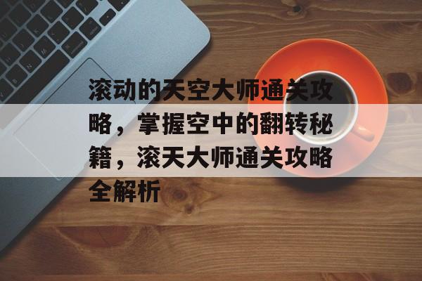 滚动的天空大师通关攻略,掌握空中的翻转秘籍,滚天大师通关攻略全解析 滚动的天空大师通关攻略,掌握空中的翻转秘籍,滚天大师通关攻略全解析