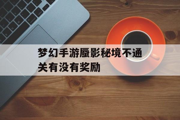 梦幻手游蜃影秘境不通关有没有奖励