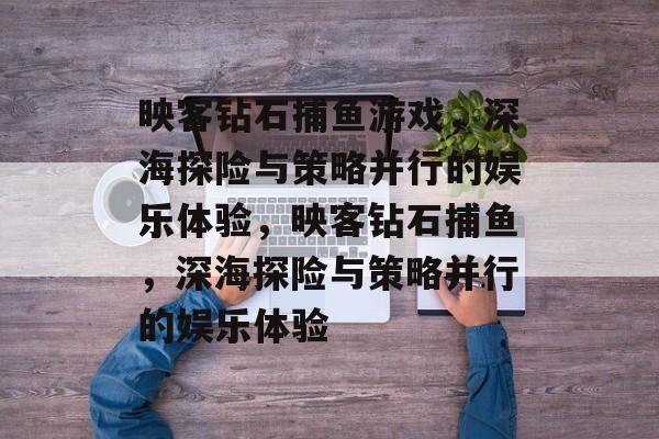 映客钻石捕鱼游戏,深海探险与策略并行的娱乐体验,映客钻石捕鱼,深海探险与策略并行的娱乐体验 映客钻石捕鱼游戏,深海探险与策略并行的娱乐体验,映客钻石捕鱼,深海探险与策略并行的娱乐体验