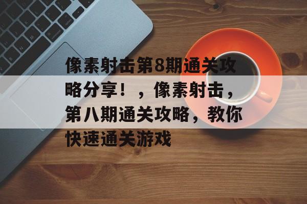 像素射击第8期通关攻略分享!,像素射击,第八期通关攻略,教你快速通关游戏 像素射击第8期通关攻略分享!,像素射击,第八期通关攻略,教你快速通关游戏