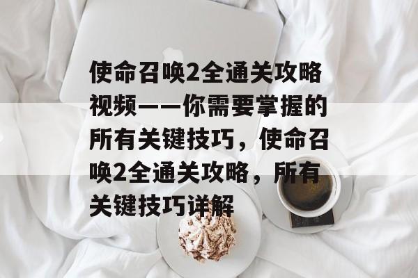 使命召唤2全通关攻略视频——你需要掌握的所有关键技巧,使命召唤2全通关攻略,所有关键技巧详解 使命召唤2全通关攻略视频——你需要掌握的所有关键技巧,使命召唤2全通关攻略,所有关键技巧详解