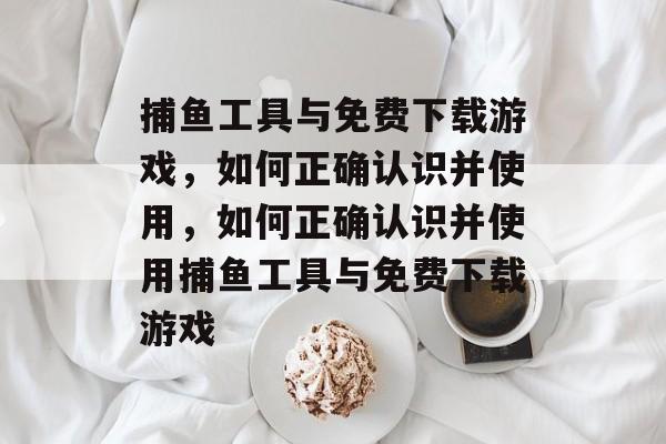 捕鱼工具与免费下载游戏,如何正确认识并使用,如何正确认识并使用捕鱼工具与免费下载游戏 捕鱼工具与免费下载游戏,如何正确认识并使用,如何正确认识并使用捕鱼工具与免费下载游戏