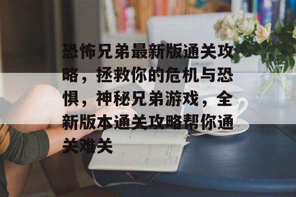 恐怖兄弟最新版通关攻略,拯救你的危机与恐惧,神秘兄弟游戏,全新版本通关攻略帮你通关难关 恐怖兄弟最新版通关攻略,拯救你的危机与恐惧,神秘兄弟游戏,全新版本通关攻略帮你通关难关