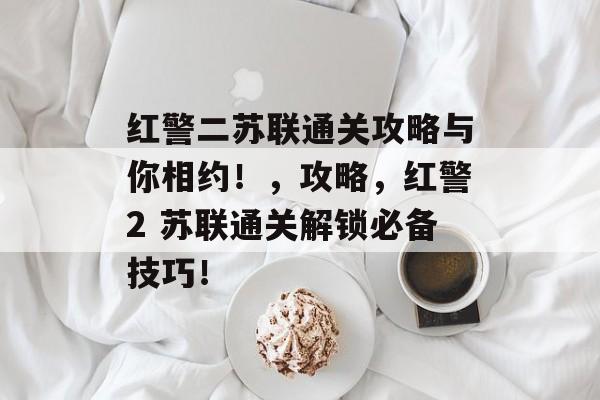 红警二苏联通关攻略与你相约！，攻略，红警2 苏联通关解锁必备技巧！