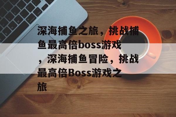 深海捕鱼之旅,挑战捕鱼最高倍boss游戏,深海捕鱼冒险,挑战最高倍Boss游戏之旅 深海捕鱼之旅,挑战捕鱼最高倍boss游戏,深海捕鱼冒险,挑战最高倍Boss游戏之旅