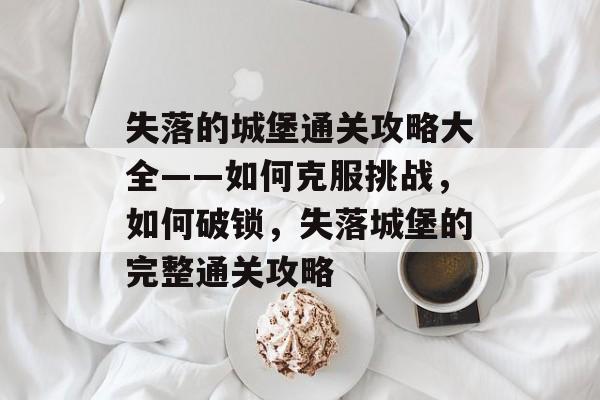 失落的城堡通关攻略大全——如何克服挑战,如何破锁,失落城堡的完整通关攻略 失落的城堡通关攻略大全——如何克服挑战,如何破锁,失落城堡的完整通关攻略