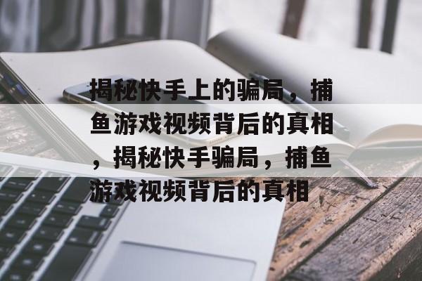 揭秘快手上的骗局,捕鱼游戏视频背后的真相,揭秘快手骗局,捕鱼游戏视频背后的真相 揭秘快手上的骗局,捕鱼游戏视频背后的真相,揭秘快手骗局,捕鱼游戏视频背后的真相