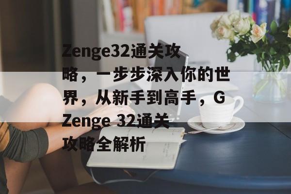 Zenge32通关攻略,一步步深入你的世界,从新手到高手,GZenge 32通关攻略全解析 Zenge32通关攻略,一步步深入你的世界,从新手到高手,GZenge 32通关攻略全解析