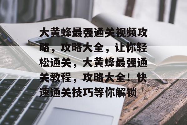大黄蜂最强通关视频攻略,攻略大全,让你轻松通关,大黄蜂最强通关教程,攻略大全!快速通关技巧等你解锁 大黄蜂最强通关视频攻略,攻略大全,让你轻松通关,大黄蜂最强通关教程,攻略大全!快速通关技巧等你解锁