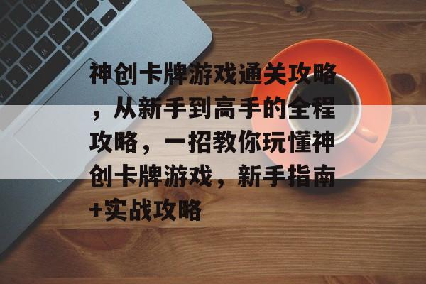 神创卡牌游戏通关攻略，从新手到高手的全程攻略，一招教你玩懂神创卡牌游戏，新手指南+实战攻略