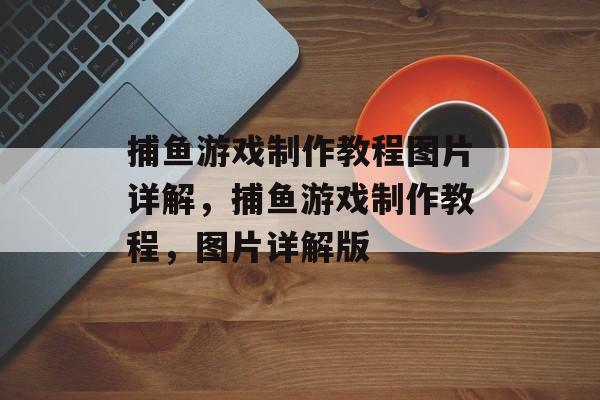 捕鱼游戏制作教程图片详解,捕鱼游戏制作教程,图片详解版 捕鱼游戏制作教程图片详解,捕鱼游戏制作教程,图片详解版