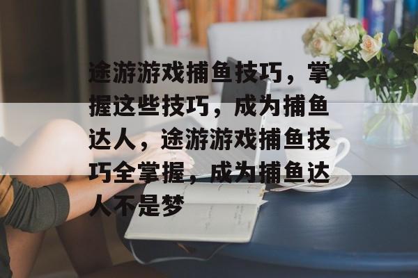 途游游戏捕鱼技巧,掌握这些技巧,成为捕鱼达人,途游游戏捕鱼技巧全掌握,成为捕鱼达人不是梦 途游游戏捕鱼技巧,掌握这些技巧,成为捕鱼达人,途游游戏捕鱼技巧全掌握,成为捕鱼达人不是梦