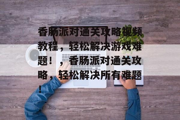 香肠派对通关攻略视频教程,轻松解决游戏难题!,香肠派对通关攻略,轻松解决所有难题! 香肠派对通关攻略视频教程,轻松解决游戏难题!,香肠派对通关攻略,轻松解决所有难题!