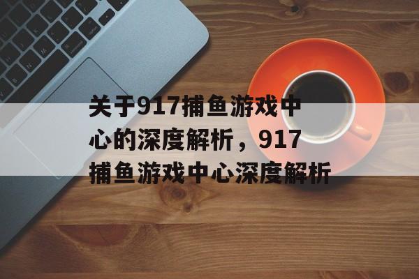 关于917捕鱼游戏中心的深度解析,917捕鱼游戏中心深度解析 关于917捕鱼游戏中心的深度解析,917捕鱼游戏中心深度解析