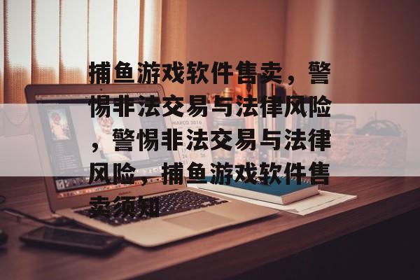 捕鱼游戏软件售卖,警惕非法交易与法律风险,警惕非法交易与法律风险,捕鱼游戏软件售卖须知 捕鱼游戏软件售卖,警惕非法交易与法律风险,警惕非法交易与法律风险,捕鱼游戏软件售卖须知