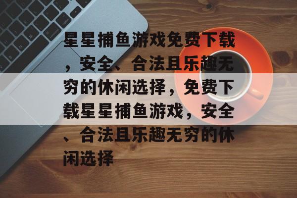 星星捕鱼游戏免费下载,安全、合法且乐趣无穷的休闲选择,免费下载星星捕鱼游戏,安全、合法且乐趣无穷的休闲选择 星星捕鱼游戏免费下载,安全、合法且乐趣无穷的休闲选择,免费下载星星捕鱼游戏,安全、合法且乐趣无穷的休闲选择