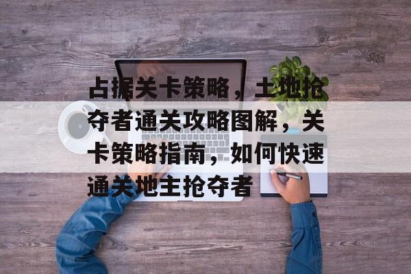 占据关卡策略,土地抢夺者通关攻略图解,关卡策略指南,如何快速通关地主抢夺者 占据关卡策略,土地抢夺者通关攻略图解,关卡策略指南,如何快速通关地主抢夺者