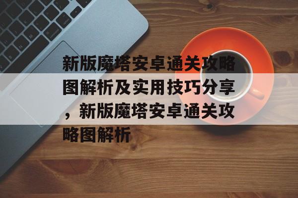 新版魔塔安卓通关攻略图解析及实用技巧分享,新版魔塔安卓通关攻略图解析 新版魔塔安卓通关攻略图解析及实用技巧分享,新版魔塔安卓通关攻略图解析