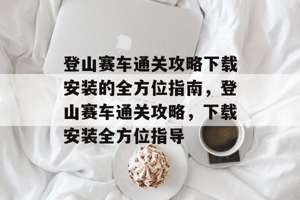 登山赛车通关攻略下载安装的全方位指南,登山赛车通关攻略,下载安装全方位指导 登山赛车通关攻略下载安装的全方位指南,登山赛车通关攻略,下载安装全方位指导