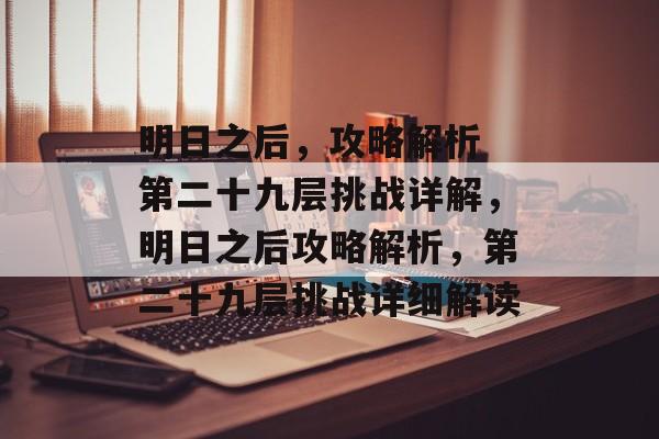 明日之后，攻略解析 第二十九层挑战详解，明日之后攻略解析，第二十九层挑战详细解读