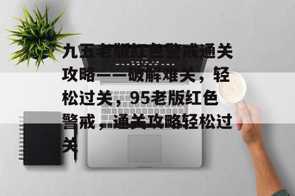 九五老版红色警戒通关攻略——破解难关,轻松过关,95老版红色警戒,通关攻略轻松过关 九五老版红色警戒通关攻略——破解难关,轻松过关,95老版红色警戒,通关攻略轻松过关