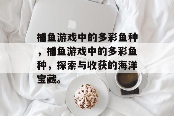捕鱼游戏中的多彩鱼种，捕鱼游戏中的多彩鱼种，探索与收获的海洋宝藏。