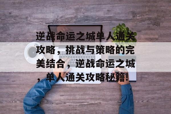 逆战命运之城单人通关攻略,挑战与策略的完美结合,逆战命运之城,单人通关攻略秘籍! 逆战命运之城单人通关攻略,挑战与策略的完美结合,逆战命运之城,单人通关攻略秘籍!