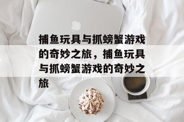 捕鱼玩具与抓螃蟹游戏的奇妙之旅,捕鱼玩具与抓螃蟹游戏的奇妙之旅 捕鱼玩具与抓螃蟹游戏的奇妙之旅,捕鱼玩具与抓螃蟹游戏的奇妙之旅