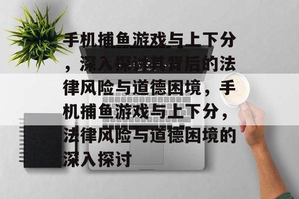 手机捕鱼游戏与上下分,深入探讨其背后的法律风险与道德困境,手机捕鱼游戏与上下分,法律风险与道德困境的深入探讨 手机捕鱼游戏与上下分,深入探讨其背后的法律风险与道德困境,手机捕鱼游戏与上下分,法律风险与道德困境的深入探讨