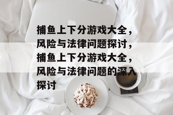 捕鱼上下分游戏大全,风险与法律问题探讨,捕鱼上下分游戏大全,风险与法律问题的深入探讨 捕鱼上下分游戏大全,风险与法律问题探讨,捕鱼上下分游戏大全,风险与法律问题的深入探讨