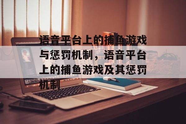 语音平台上的捕鱼游戏与惩罚机制,语音平台上的捕鱼游戏及其惩罚机制 语音平台上的捕鱼游戏与惩罚机制,语音平台上的捕鱼游戏及其惩罚机制