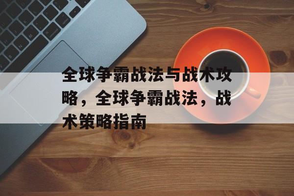 全球争霸战法与战术攻略,全球争霸战法,战术策略指南 全球争霸战法与战术攻略,全球争霸战法,战术策略指南