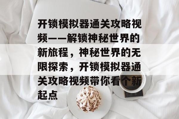 开锁模拟器通关攻略视频——解锁神秘世界的新旅程,神秘世界的无限探索,开锁模拟器通关攻略视频带你看个新起点 开锁模拟器通关攻略视频——解锁神秘世界的新旅程,神秘世界的无限探索,开锁模拟器通关攻略视频带你看个新起点