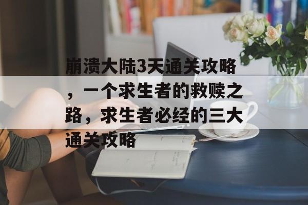 崩溃大陆3天通关攻略，一个求生者的救赎之路，求生者必经的三大通关攻略