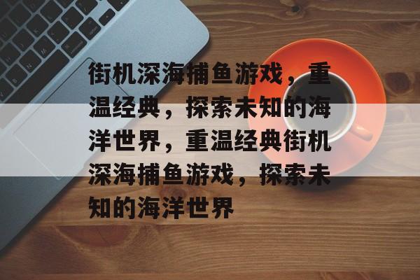 街机深海捕鱼游戏，重温经典，探索未知的海洋世界，重温经典街机深海捕鱼游戏，探索未知的海洋世界